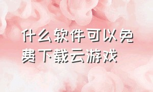 什么软件可以免费下载云游戏（斑马创作云软件免费下载）