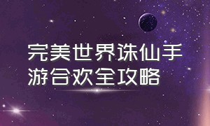 完美世界诛仙手游合欢全攻略