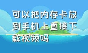 可以把内存卡放到手机上直接下载视频吗