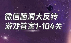 微信脑洞大反转游戏答案1-104关