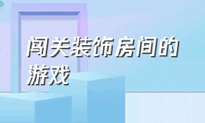 闯关装饰房间的游戏（房间装饰的游戏大全）