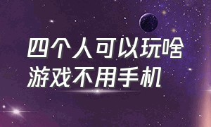 四个人可以玩啥游戏不用手机