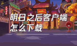 明日之后客户端怎么下载（明日之后全平台版本怎么下载）