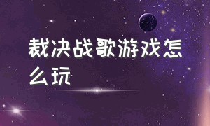 裁决战歌游戏怎么玩（裁决战歌游戏怎么玩的）