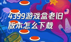 4399游戏盒老旧版本怎么下载