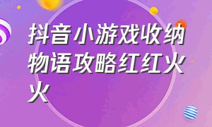 抖音小游戏收纳物语攻略红红火火（收纳小能手游戏攻略）