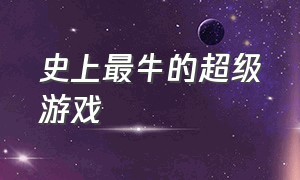 史上最牛的超级游戏（史上最牛游戏最新版）