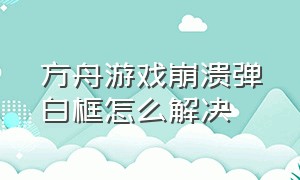 方舟游戏崩溃弹白框怎么解决