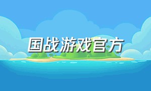 国战游戏官方（国战手游官网下载）