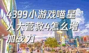 4399小游戏喵星人大营救4怎么增加战力