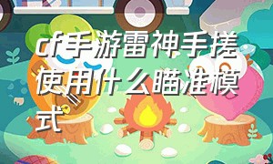 cf手游雷神手搓使用什么瞄准模式（cf手游雷神怎么打的准）