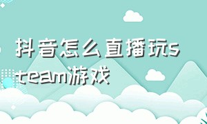 抖音怎么直播玩steam游戏