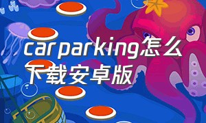 carparking怎么下载安卓版（car parking安卓怎么下载最新版）