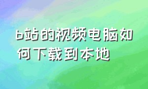 b站的视频电脑如何下载到本地（b站的视频可以下载到本地吗）