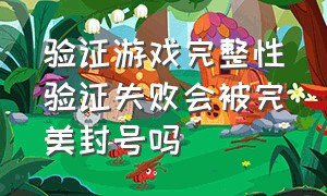 验证游戏完整性验证失败会被完美封号吗