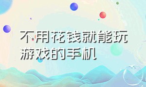 不用花钱就能玩游戏的手机（不用花钱就能玩游戏的手机软件）