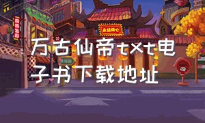 万古仙帝txt电子书下载地址（万古神帝txt电子书下载）