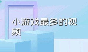 小游戏最多的视频（小游戏视频大全完整版）