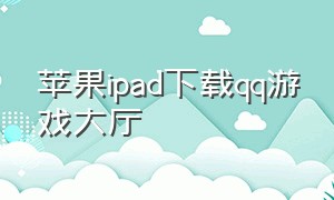 苹果ipad下载qq游戏大厅（苹果怎么在qq游戏中心下载）