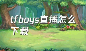 tfboys直播怎么下载（tfboys直播在哪看）