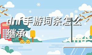 dnf手游词条怎么继承