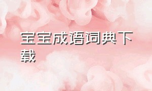 宝宝成语词典下载（宝宝成语词典下载手机版）