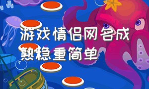 游戏情侣网名成熟稳重简单（情侣游戏网名简单干净大方四个字）