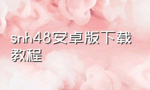 snh48安卓版下载教程