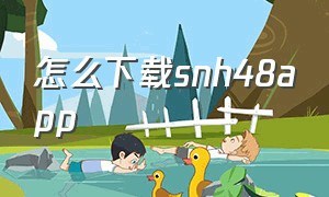 怎么下载snh48app