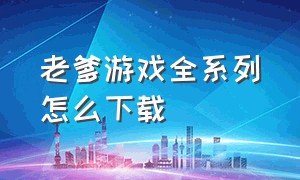 老爹游戏全系列怎么下载