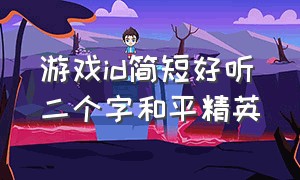 游戏id简短好听二个字和平精英（好听的游戏id和平精英二个字最新）