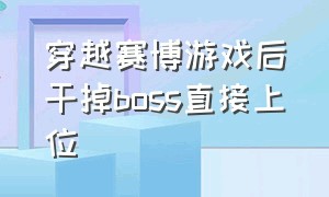 穿越赛博游戏后干掉boss直接上位（穿越到赛博游戏后干掉boss上位了）