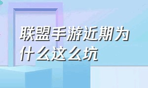 联盟手游近期为什么这么坑（联盟手游近期为什么这么坑人）