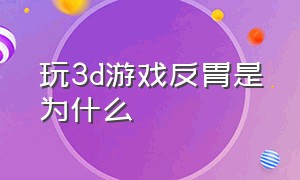 玩3d游戏反胃是为什么