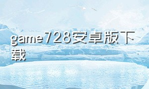 game728安卓版下载（728 game官方下载）