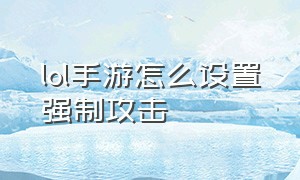 lol手游怎么设置强制攻击