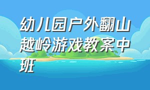 幼儿园户外翻山越岭游戏教案中班