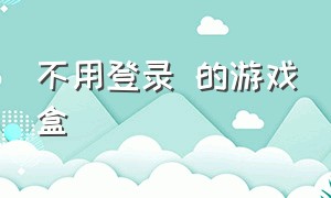 不用登录 的游戏盒（不用登录的游戏盒子秒玩）