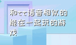 和tt语音相似的能在一起玩的游戏