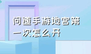 问道手游地宫第一次怎么开（问道手游地宫怎么打收益最大）