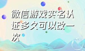 微信游戏实名认证多久可以改一次