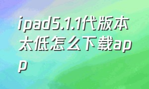 ipad5.1.1代版本太低怎么下载app