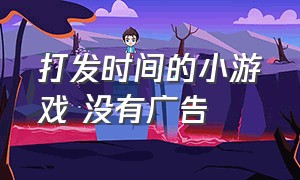 打发时间的小游戏 没有广告