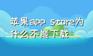 苹果app store为什么不能下载