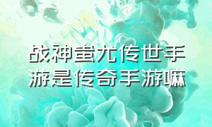 战神蚩尤传世手游是传奇手游嘛