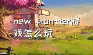 new frontier游戏怎么玩（new frontier怎么进游戏）