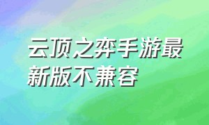 云顶之弈手游最新版不兼容（云顶之弈手游版最新版）