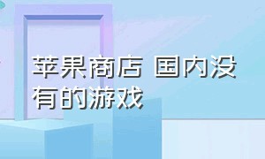 苹果商店 国内没有的游戏（苹果商店下载不了软件一直转圈）