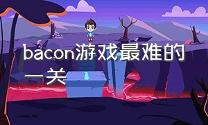 bacon游戏最难的一关（bacon游戏107关攻略）