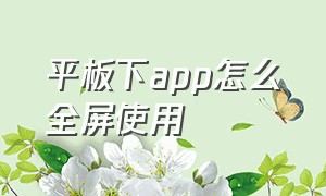 平板下app怎么全屏使用